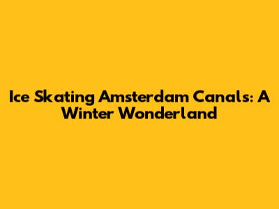 Ice Skating Amsterdam Canals: A Winter Wonderland