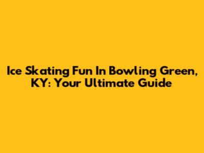 Ice Skating Fun In Bowling Green, KY: Your Ultimate Guide