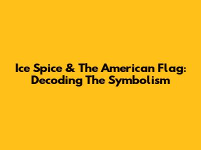 Ice Spice & The American Flag: Decoding The Symbolism