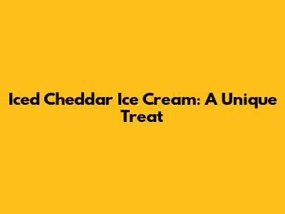 Iced Cheddar Ice Cream: A Unique Treat