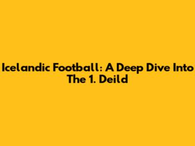 Icelandic Football: A Deep Dive Into The 1. Deild