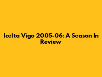 Icelta Vigo 2005-06: A Season In Review