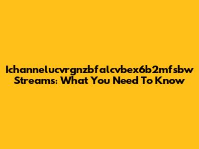 Ichannelucvrgnzbfalcvbex6b2mfsbw Streams: What You Need To Know