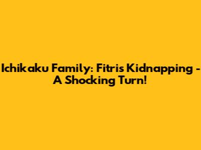 Ichikaku Family: Fitri's Kidnapping - A Shocking Turn!