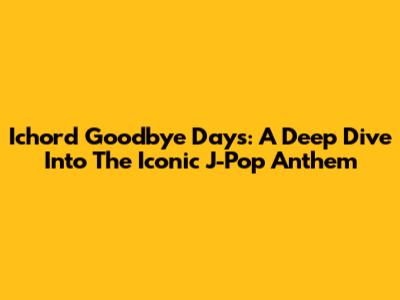 Ichord Goodbye Days: A Deep Dive Into The Iconic J-Pop Anthem