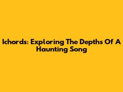 Ichords: Exploring The Depths Of A Haunting Song