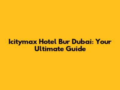 Icitymax Hotel Bur Dubai: Your Ultimate Guide