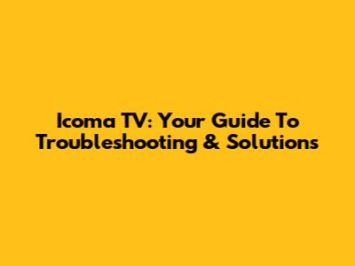 Icoma TV: Your Guide To Troubleshooting & Solutions