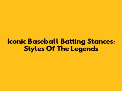 Iconic Baseball Batting Stances: Styles Of The Legends