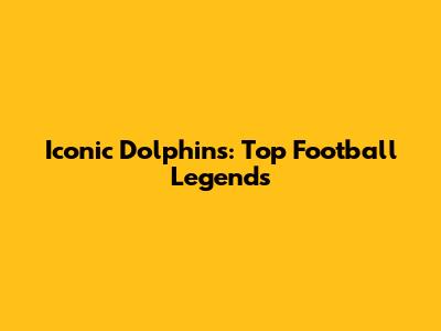 Iconic Dolphins: Top Football Legends
