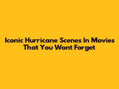 Iconic Hurricane Scenes In Movies That You Won't Forget