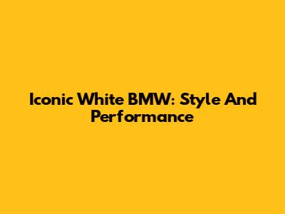 Iconic White BMW: Style And Performance