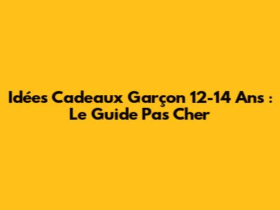 Idées Cadeaux Garçon 12-14 Ans : Le Guide Pas Cher