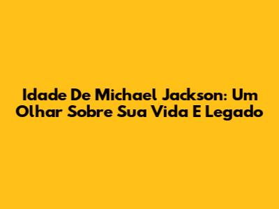 Idade De Michael Jackson: Um Olhar Sobre Sua Vida E Legado