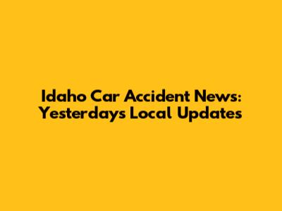 Idaho Car Accident News: Yesterday's Local Updates