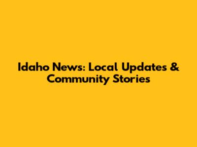 Idaho News: Local Updates & Community Stories