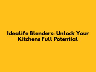 Idealife Blenders: Unlock Your Kitchen's Full Potential