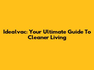 Idealvac: Your Ultimate Guide To Cleaner Living