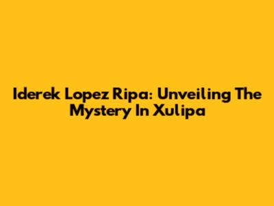 Iderek Lopez Ripa: Unveiling The Mystery In Xulipa