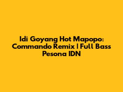 Idi Goyang Hot Mapopo: Commando Remix | Full Bass Pesona IDN
