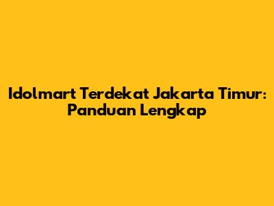 Idolmart Terdekat Jakarta Timur: Panduan Lengkap