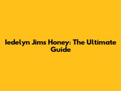Iedelyn Jims Honey: The Ultimate Guide