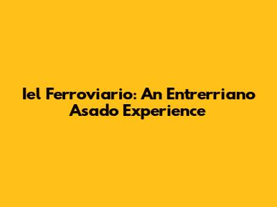 Iel Ferroviario: An Entrerriano Asado Experience