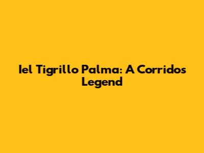 Iel Tigrillo Palma: A Corridos Legend