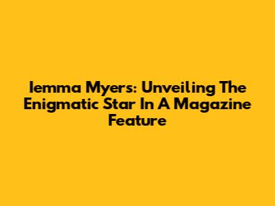 Iemma Myers: Unveiling The Enigmatic Star In A Magazine Feature