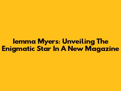Iemma Myers: Unveiling The Enigmatic Star In A New Magazine