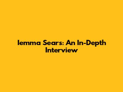 Iemma Sears: An In-Depth Interview