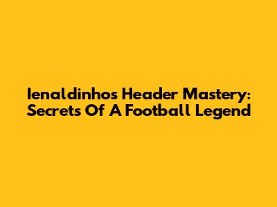 Ienaldinho's Header Mastery: Secrets Of A Football Legend