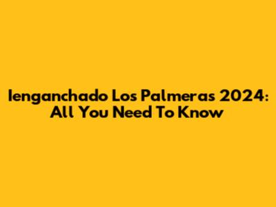 Ienganchado Los Palmeras 2024: All You Need To Know