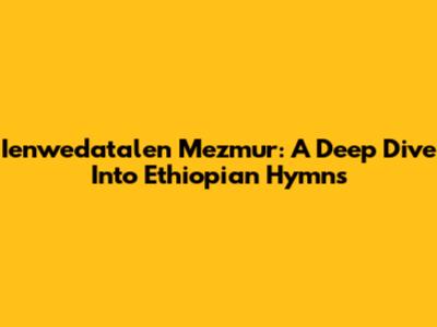 Ienwedatalen Mezmur: A Deep Dive Into Ethiopian Hymns