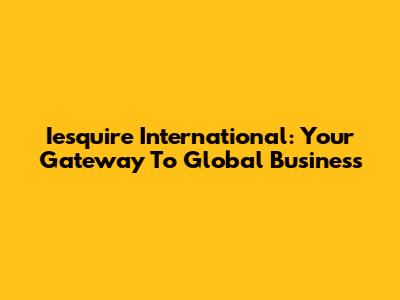 Iesquire International: Your Gateway To Global Business
