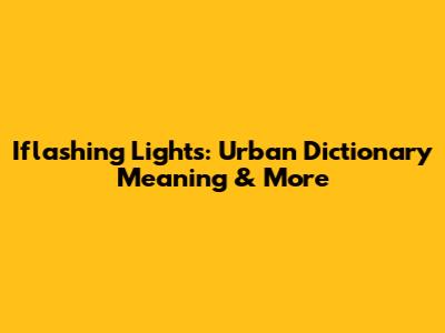 Iflashing Lights: Urban Dictionary Meaning & More