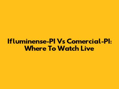 Ifluminense-PI Vs Comercial-PI: Where To Watch Live