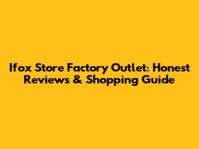Ifox Store Factory Outlet: Honest Reviews & Shopping Guide