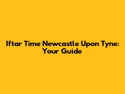 Iftar Time Newcastle Upon Tyne: Your Guide