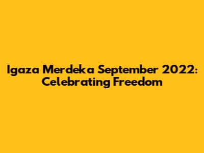 Igaza Merdeka September 2022: Celebrating Freedom