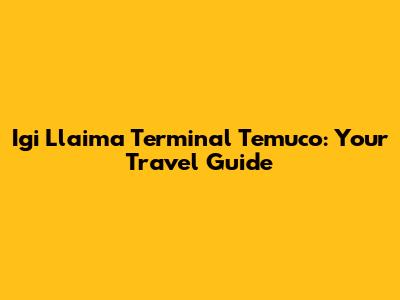 Igi Llaima Terminal Temuco: Your Travel Guide