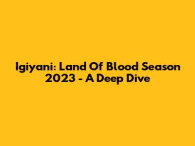 Igiyani: Land Of Blood Season 2023 - A Deep Dive