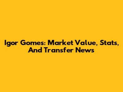 Igor Gomes: Market Value, Stats, And Transfer News