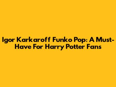 Igor Karkaroff Funko Pop: A Must-Have For Harry Potter Fans