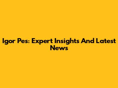 Igor Pes: Expert Insights And Latest News