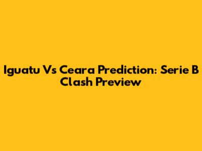 Iguatu Vs Ceara Prediction: Serie B Clash Preview