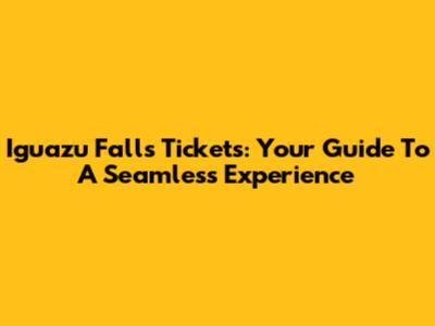 Iguazu Falls Tickets: Your Guide To A Seamless Experience