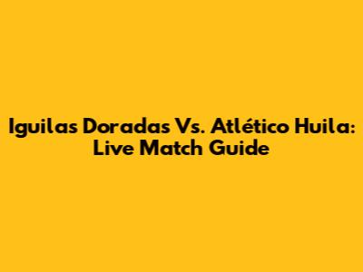 Iguilas Doradas Vs. Atlético Huila: Live Match Guide