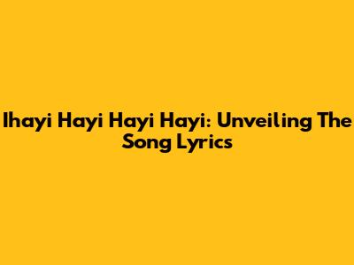 Ihayi Hayi Hayi Hayi: Unveiling The Song Lyrics