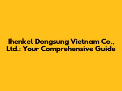 Ihenkel Dongsung Vietnam Co., Ltd.: Your Comprehensive Guide